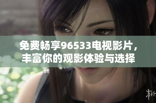 免费畅享96533电视影片，丰富你的观影体验与选择