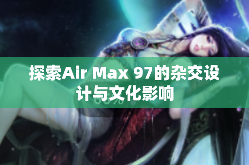 探索Air Max 97的杂交设计与文化影响