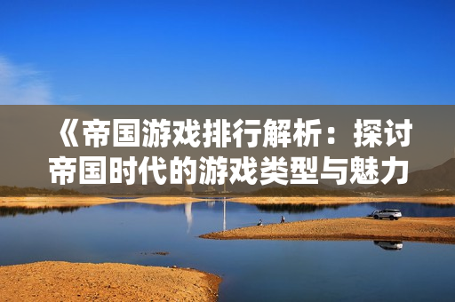 《帝国游戏排行解析：探讨帝国时代的游戏类型与魅力》