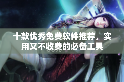 十款优秀免费软件推荐，实用又不收费的必备工具