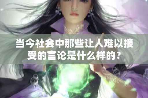 当今社会中那些让人难以接受的言论是什么样的？