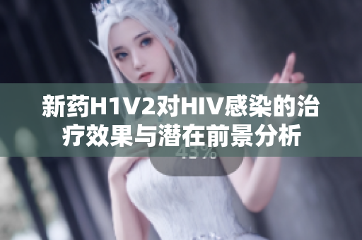 新药H1V2对HIV感染的治疗效果与潜在前景分析