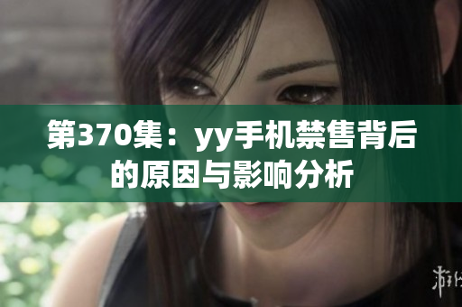 第370集：yy手机禁售背后的原因与影响分析
