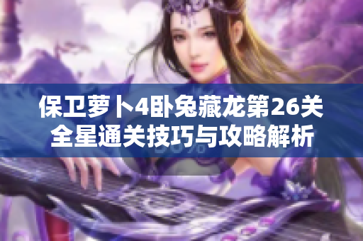 保卫萝卜4卧兔藏龙第26关全星通关技巧与攻略解析
