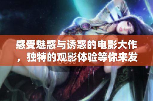 感受魅惑与诱惑的电影大作，独特的观影体验等你来发现