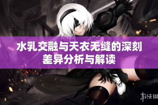 水乳交融与天衣无缝的深刻差异分析与解读