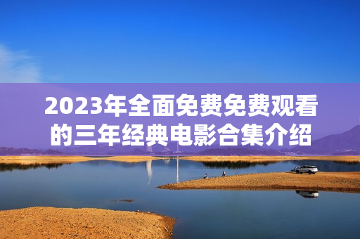 2023年全面免费免费观看的三年经典电影合集介绍