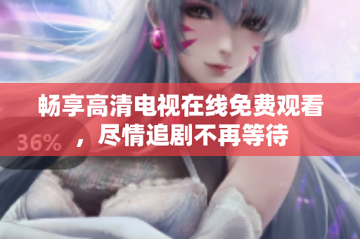 畅享高清电视在线免费观看，尽情追剧不再等待