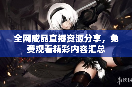 全网成品直播资源分享，免费观看精彩内容汇总