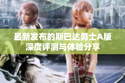 最新发布的斯巴达勇士A版深度评测与体验分享