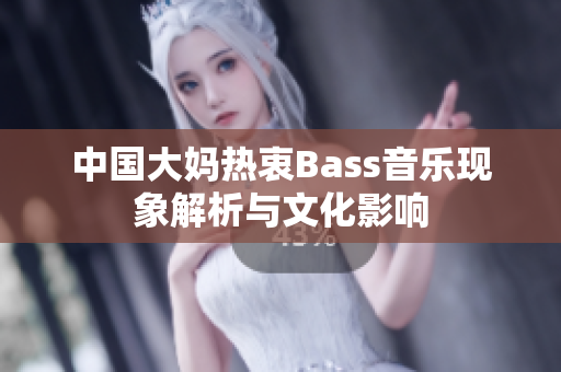 中国大妈热衷Bass音乐现象解析与文化影响