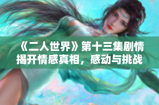 《二人世界》第十三集剧情揭开情感真相，感动与挑战并存