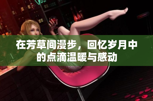 在芳草间漫步，回忆岁月中的点滴温暖与感动
