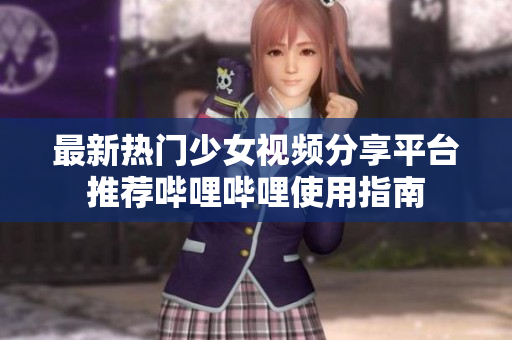 最新热门少女视频分享平台推荐哔哩哔哩使用指南