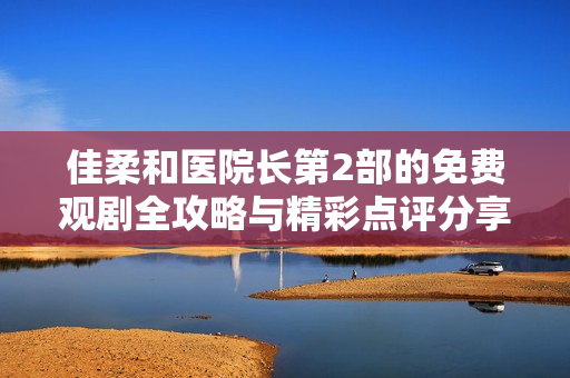 佳柔和医院长第2部的免费观剧全攻略与精彩点评分享