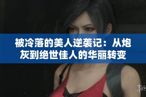 被冷落的美人逆袭记：从炮灰到绝世佳人的华丽转变