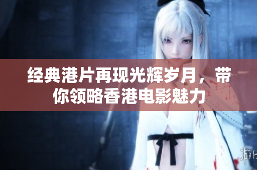 经典港片再现光辉岁月，带你领略香港电影魅力