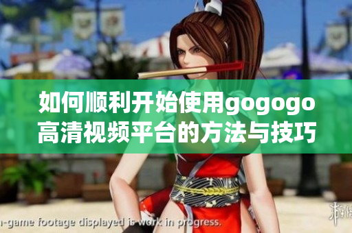 如何顺利开始使用gogogo高清视频平台的方法与技巧