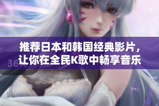 推荐日本和韩国经典影片，让你在全民K歌中畅享音乐之旅