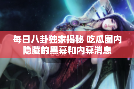 每日八卦独家揭秘 吃瓜圈内隐藏的黑幕和内幕消息