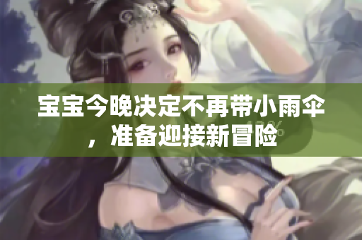 宝宝今晚决定不再带小雨伞，准备迎接新冒险