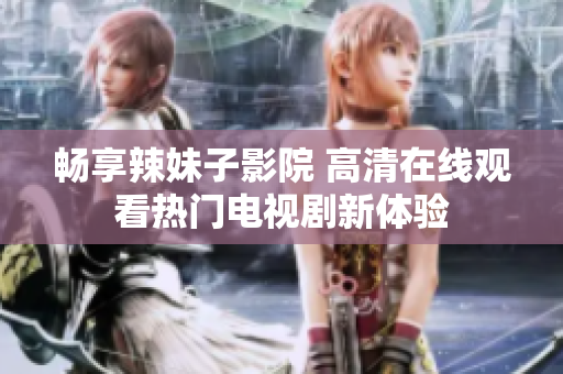 畅享辣妹子影院 高清在线观看热门电视剧新体验