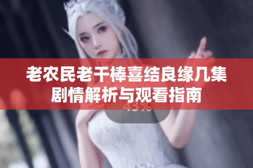 老农民老干棒喜结良缘几集剧情解析与观看指南