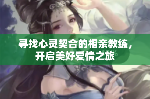 寻找心灵契合的相亲教练，开启美好爱情之旅