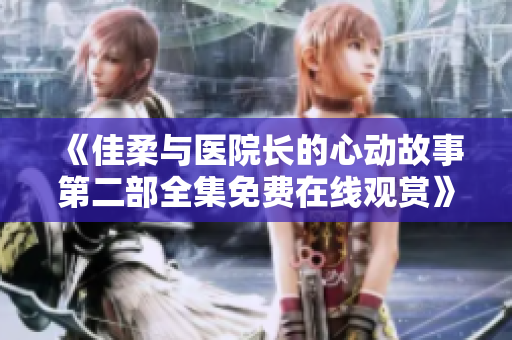 《佳柔与医院长的心动故事第二部全集免费在线观赏》