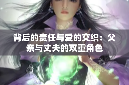 背后的责任与爱的交织：父亲与丈夫的双重角色