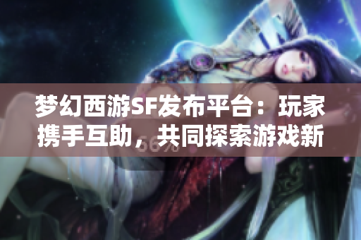 梦幻西游SF发布平台：玩家携手互助，共同探索游戏新天地