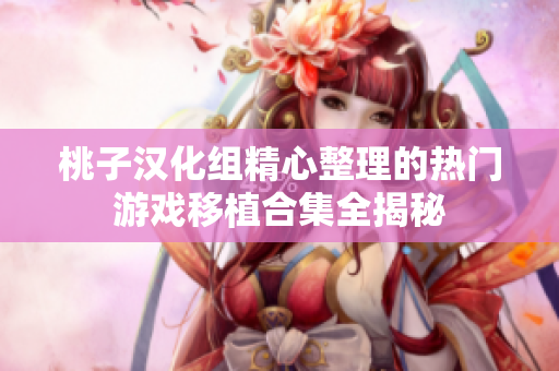 桃子汉化组精心整理的热门游戏移植合集全揭秘