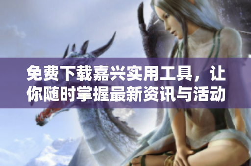 免费下载嘉兴实用工具，让你随时掌握最新资讯与活动