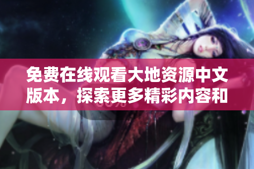 免费在线观看大地资源中文版本，探索更多精彩内容和资讯