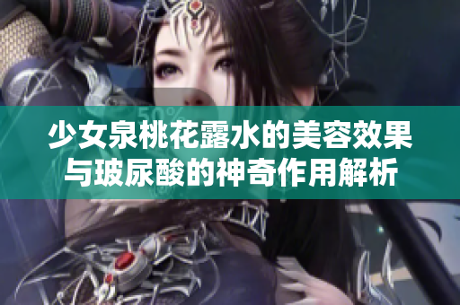 少女泉桃花露水的美容效果与玻尿酸的神奇作用解析