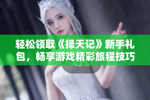 轻松领取《择天记》新手礼包，畅享游戏精彩旅程技巧分享