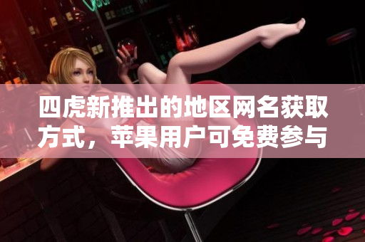 四虎新推出的地区网名获取方式，苹果用户可免费参与