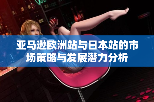 亚马逊欧洲站与日本站的市场策略与发展潜力分析