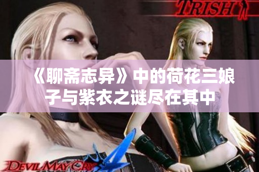 《聊斋志异》中的荷花三娘子与紫衣之谜尽在其中