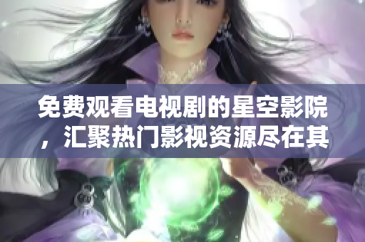 免费观看电视剧的星空影院，汇聚热门影视资源尽在其中