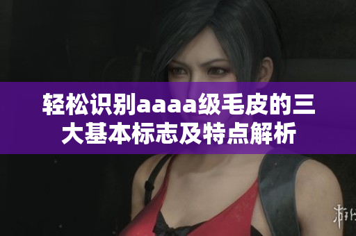 轻松识别aaaa级毛皮的三大基本标志及特点解析
