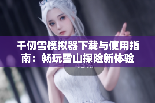 千仞雪模拟器下载与使用指南：畅玩雪山探险新体验