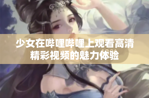 少女在哔哩哔哩上观看高清精彩视频的魅力体验