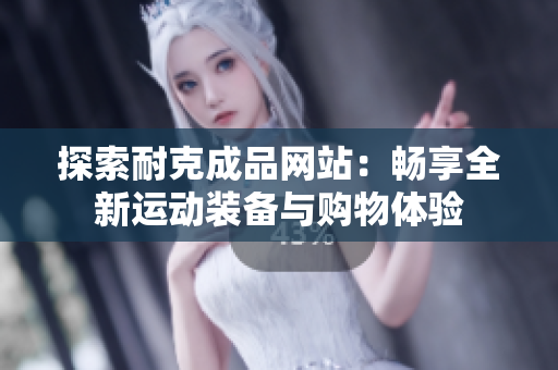 探索耐克成品网站：畅享全新运动装备与购物体验