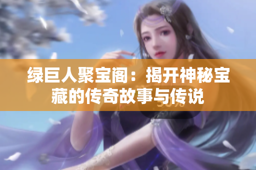 绿巨人聚宝阁：揭开神秘宝藏的传奇故事与传说