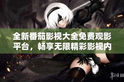 全新番茄影视大全免费观影平台，畅享无限精彩影视内容