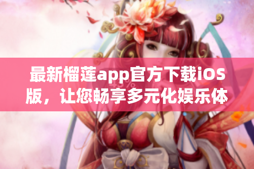 最新榴莲app官方下载iOS版，让您畅享多元化娱乐体验