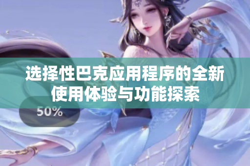 选择性巴克应用程序的全新使用体验与功能探索
