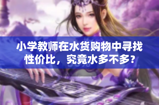 小学教师在水货购物中寻找性价比，究竟水多不多？