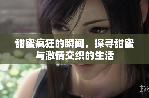 甜蜜疯狂的瞬间，探寻甜蜜与激情交织的生活